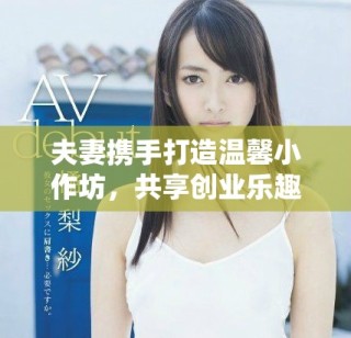 夫妻攜手打造溫馨小作坊，共享創(chuàng)業(yè)樂趣與生活甜蜜