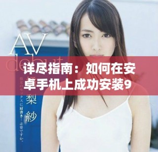 詳盡指南：如何在安卓手機上成功安裝9 1版本的操作系統(tǒng)