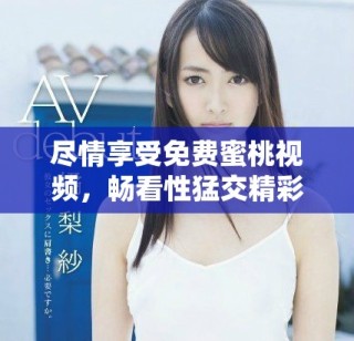 盡情享受免費蜜桃視頻，暢看性猛交精彩片段讓你大開眼界