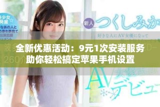 全新優(yōu)惠活動：9元1次安裝服務(wù)助你輕松搞定蘋果手機設(shè)置