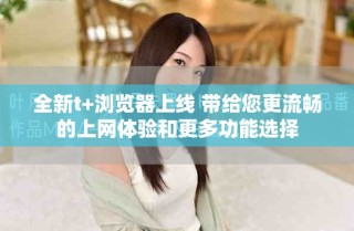 全新t+瀏覽器上線 帶給您更流暢的上網(wǎng)體驗(yàn)和更多功能選擇