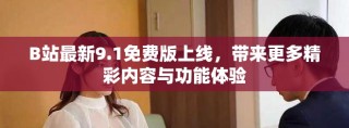 B站最新9.1免費版上線，帶來更多精彩內(nèi)容與功能體驗