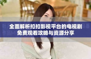 全面解析扣扣影視平臺的電視劇免費觀看攻略與資源分享