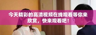 今天精彩的高清視頻在線觀看等你來欣賞，快來觀看吧！
