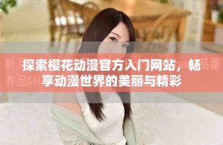 探索櫻花動漫官方入門網(wǎng)站，暢享動漫世界的美麗與精彩
