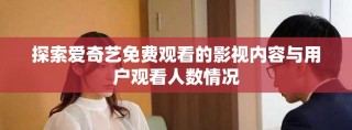探索愛奇藝免費(fèi)觀看的影視內(nèi)容與用戶觀看人數(shù)情況