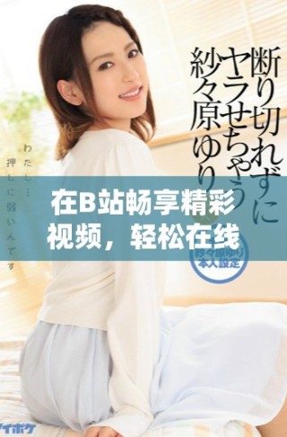 在B站暢享精彩視頻，輕松在線觀看與分享體驗(yàn)
