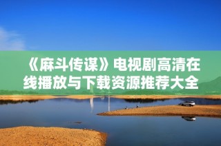 《麻斗傳謀》電視劇高清在線播放與下載資源推薦大全