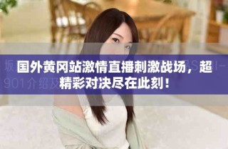 國外黃岡站激情直播刺激戰(zhàn)場，超精彩對決盡在此刻！