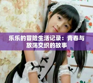 樂樂的冒險(xiǎn)生活記錄：青春與放蕩交織的故事