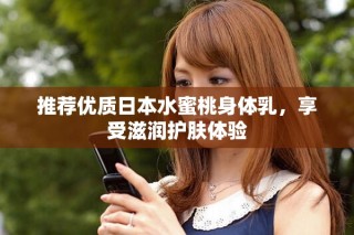 推薦優(yōu)質(zhì)日本水蜜桃身體乳，享受滋潤護(hù)膚體驗
