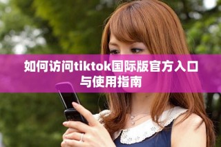 如何訪問tiktok國際版官方入口與使用指南