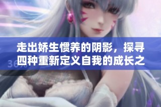 走出嬌生慣養(yǎng)的陰影，探尋四種重新定義自我的成長(zhǎng)之路