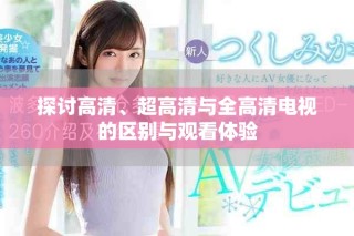 探討高清、超高清與全高清電視的區(qū)別與觀看體驗