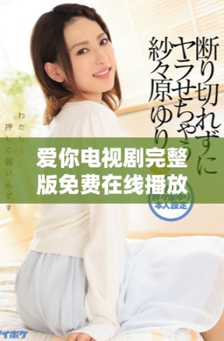 愛(ài)你電視劇完整版免費(fèi)在線播放，暢享精彩劇情無(wú)廣告