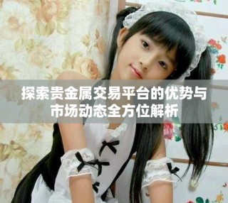探索貴金屬交易平臺(tái)的優(yōu)勢(shì)與市場(chǎng)動(dòng)態(tài)全方位解析