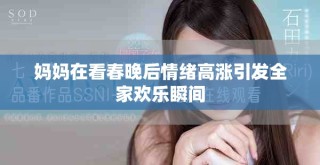 媽媽在看春晚后情緒高漲引發(fā)全家歡樂瞬間