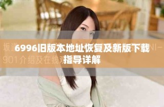 6996舊版本地址恢復(fù)及新版下載指導(dǎo)詳解