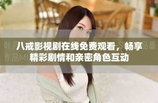 八戒影視劇在線免費(fèi)觀看，暢享精彩劇情和親密角色互動(dòng)