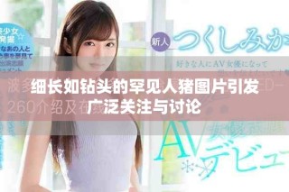 細(xì)長如鉆頭的罕見人豬圖片引發(fā)廣泛關(guān)注與討論