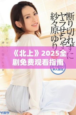 《北上》2025全劇免費(fèi)觀看指南與精彩情節(jié)分析