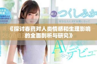 《探討春藥對(duì)人類情感和生理影響的全面剖析與研究》
