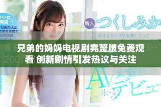 兄弟的媽媽電視劇完整版免費觀看 創(chuàng)新劇情引發(fā)熱議與關注