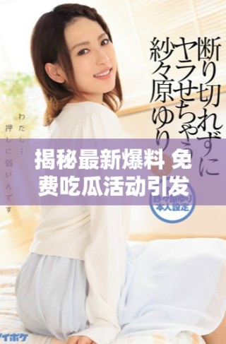 揭秘最新爆料 免費(fèi)吃瓜活動(dòng)引發(fā)熱議與關(guān)注