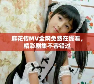 麻花傳MV全網(wǎng)免費(fèi)在線看，精彩劇集不容錯(cuò)過