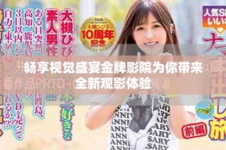 暢享視覺盛宴金牌影院為你帶來全新觀影體驗(yàn)