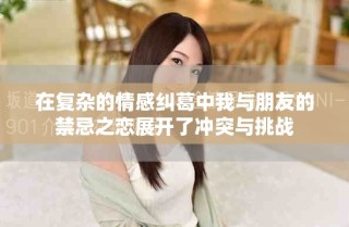 在復(fù)雜的情感糾葛中我與朋友的禁忌之戀展開了沖突與挑戰(zhàn)