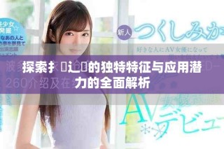 探索扌喿辶畐的獨(dú)特特征與應(yīng)用潛力的全面解析