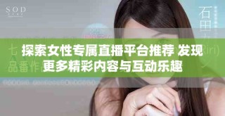 探索女性專屬直播平臺推薦 發(fā)現(xiàn)更多精彩內(nèi)容與互動樂趣