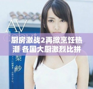 廚房激戰(zhàn)2再掀烹飪熱潮 各國(guó)大廚激烈比拼美味佳肴