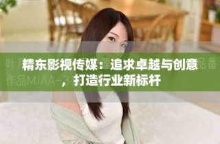 精東影視傳媒：追求卓越與創(chuàng)意，打造行業(yè)新標(biāo)桿