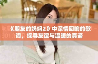 《朋友的媽媽2》中深情回響的歌詞，探尋友誼與溫暖的真諦