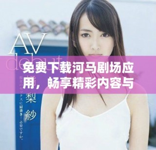免費下載河馬劇場應用，暢享精彩內容與娛樂體驗