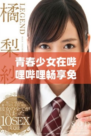 青春少女在嗶哩嗶哩暢享免費(fèi)高清觀看的無(wú)限樂趣與精彩內(nèi)容