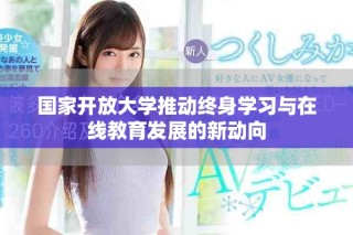 國(guó)家開(kāi)放大學(xué)推動(dòng)終身學(xué)習(xí)與在線教育發(fā)展的新動(dòng)向