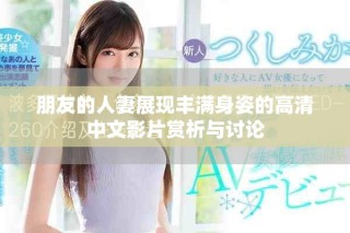 朋友的人妻展現(xiàn)豐滿(mǎn)身姿的高清中文影片賞析與討論