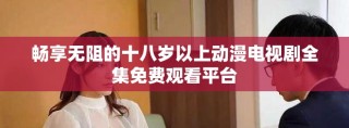 暢享無阻的十八歲以上動漫電視劇全集免費觀看平臺