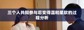 三個人共同參與后變得溫和柔軟的過程分析