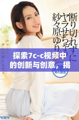 探索7c-c視頻中的創(chuàng)新與創(chuàng)意，揭示技術(shù)背后的秘密與魅力