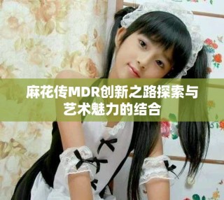 麻花傳MDR創(chuàng)新之路探索與藝術(shù)魅力的結(jié)合
