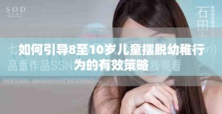 如何引導8至10歲兒童擺脫幼稚行為的有效策略
