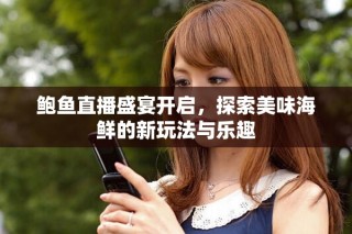 鮑魚直播盛宴開啟，探索美味海鮮的新玩法與樂趣