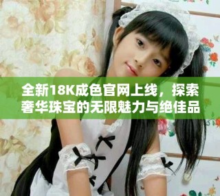 全新18K成色官網(wǎng)上線，探索奢華珠寶的無限魅力與絕佳品質(zhì)