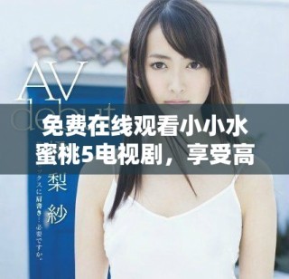 免費(fèi)在線觀看小小水蜜桃5電視劇，享受高清觀看體驗