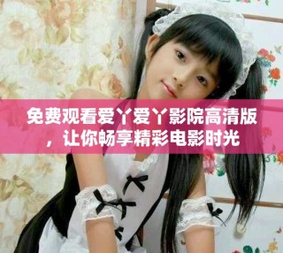 免費(fèi)觀看愛丫愛丫影院高清版，讓你暢享精彩電影時(shí)光