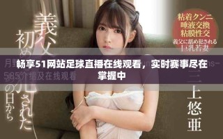 暢享51網(wǎng)站足球直播在線觀看，實(shí)時賽事盡在掌握中